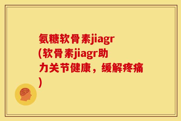 氨糖软骨素jiagr(软骨素jiagr助力关节健康，缓解疼痛)