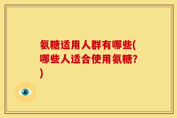 氨糖适用人群有哪些(哪些人适合使用氨糖？)