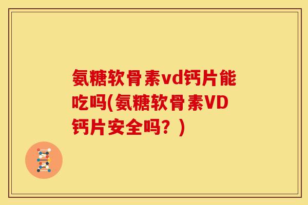 氨糖软骨素vd钙片能吃吗(氨糖软骨素VD钙片安全吗？)
