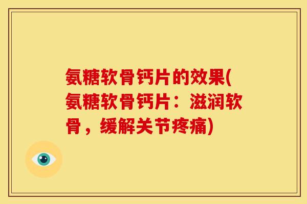 氨糖软骨钙片的效果(氨糖软骨钙片：滋润软骨，缓解关节疼痛)