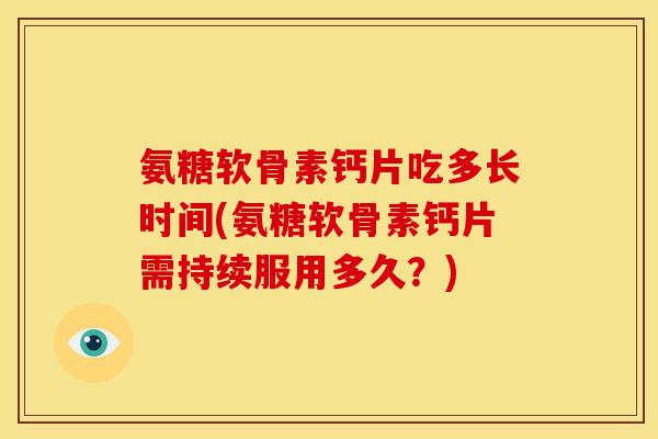氨糖软骨素钙片吃多长时间(氨糖软骨素钙片需持续服用多久？)