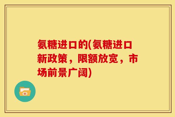 氨糖进口的(氨糖进口新政策，限额放宽，市场前景广阔)