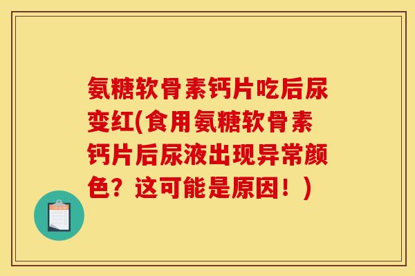 氨糖软骨素钙片吃后尿变红(食用氨糖软骨素钙片后尿液出现异常颜色？这可能是原因！)