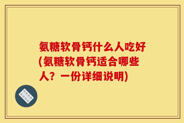 氨糖软骨钙什么人吃好(氨糖软骨钙适合哪些人？一份详细说明)