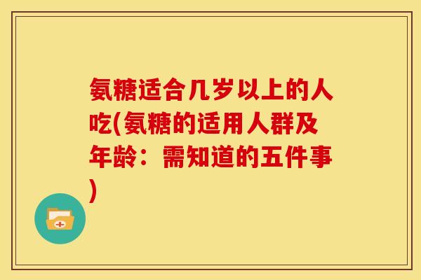 氨糖适合几岁以上的人吃(氨糖的适用人群及年龄：需知道的五件事)