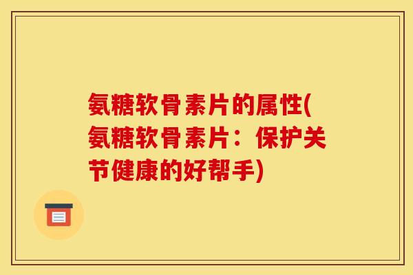 氨糖软骨素片的属性(氨糖软骨素片：保护关节健康的好帮手)