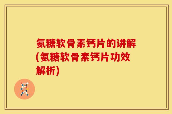 氨糖软骨素钙片的讲解(氨糖软骨素钙片功效解析)