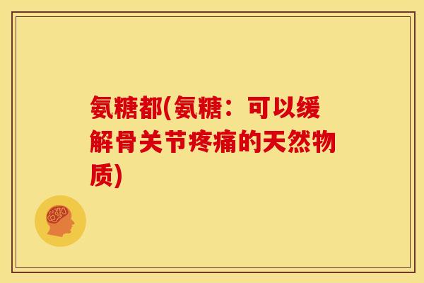 氨糖都(氨糖：可以缓解骨关节疼痛的天然物质)