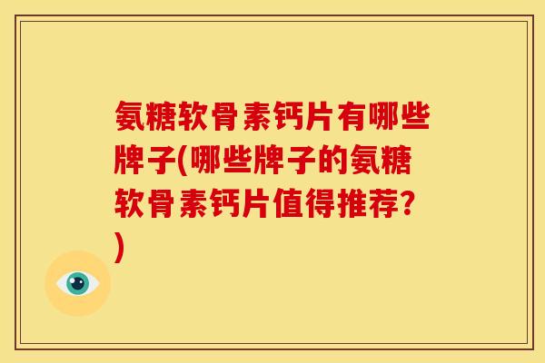 氨糖软骨素钙片有哪些牌子(哪些牌子的氨糖软骨素钙片值得推荐？)