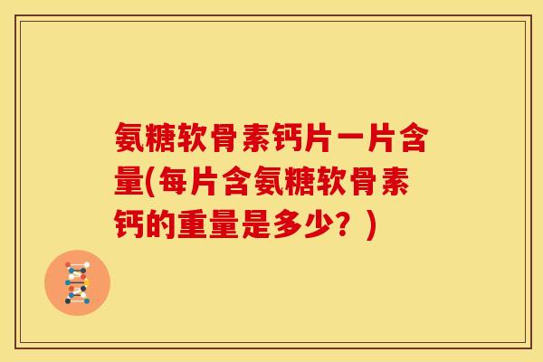 氨糖软骨素钙片一片含量(每片含氨糖软骨素钙的重量是多少？)