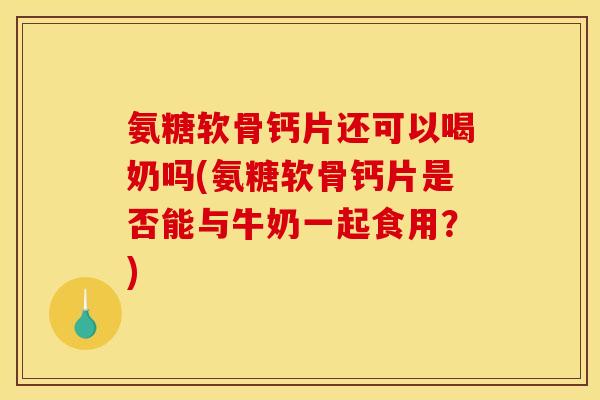 氨糖软骨钙片还可以喝奶吗(氨糖软骨钙片是否能与牛奶一起食用？)
