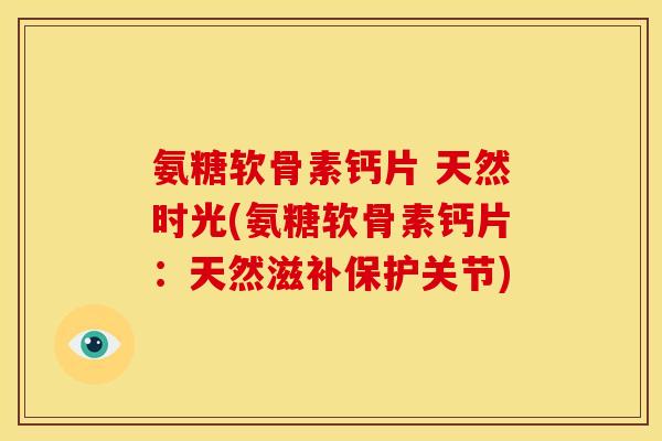 氨糖软骨素钙片 天然时光(氨糖软骨素钙片：天然滋补保护关节)
