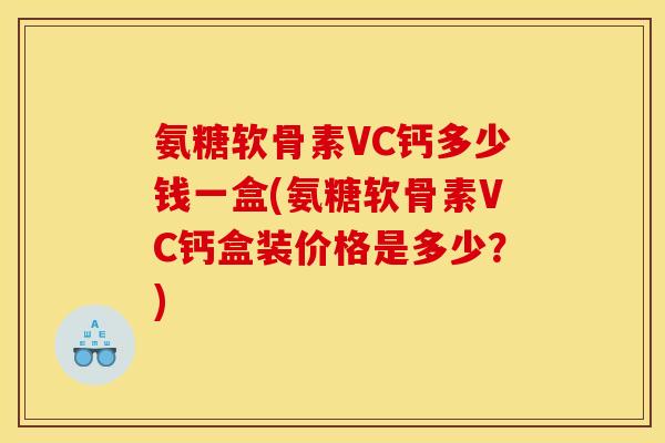 氨糖软骨素VC钙多少钱一盒(氨糖软骨素VC钙盒装价格是多少？)