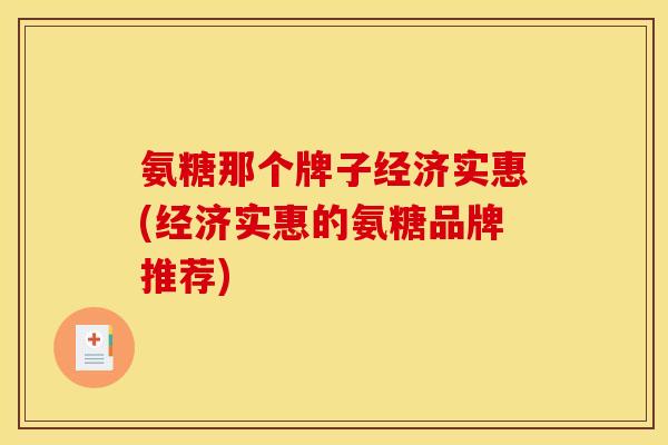 氨糖那个牌子经济实惠(经济实惠的氨糖品牌推荐)
