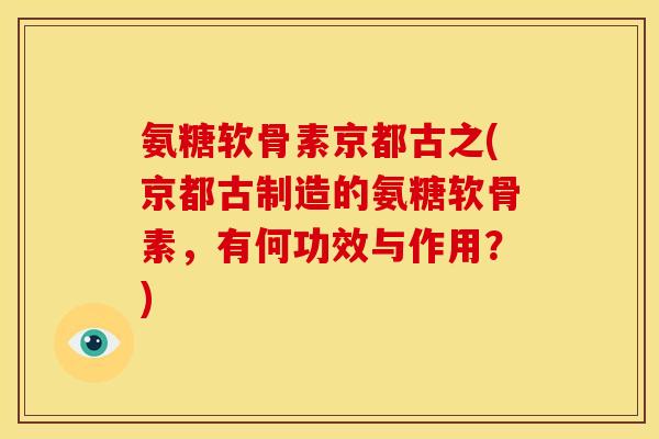 氨糖软骨素京都古之(京都古制造的氨糖软骨素，有何功效与作用？)