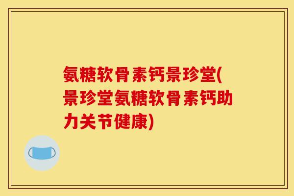 氨糖软骨素钙景珍堂(景珍堂氨糖软骨素钙助力关节健康)