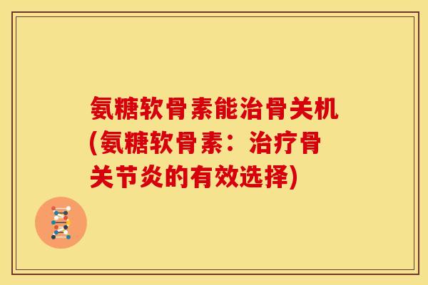 氨糖软骨素能治骨关机(氨糖软骨素：治疗骨关节炎的有效选择)