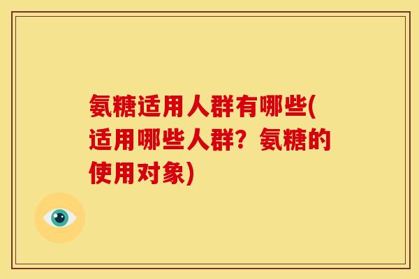 氨糖适用人群有哪些(适用哪些人群？氨糖的使用对象)