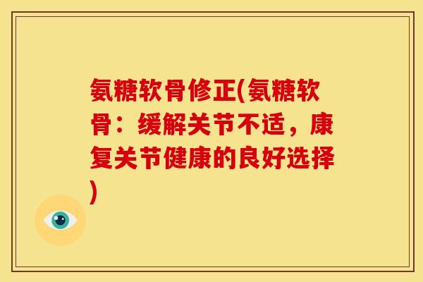 氨糖软骨修正(氨糖软骨：缓解关节不适，康复关节健康的良好选择)