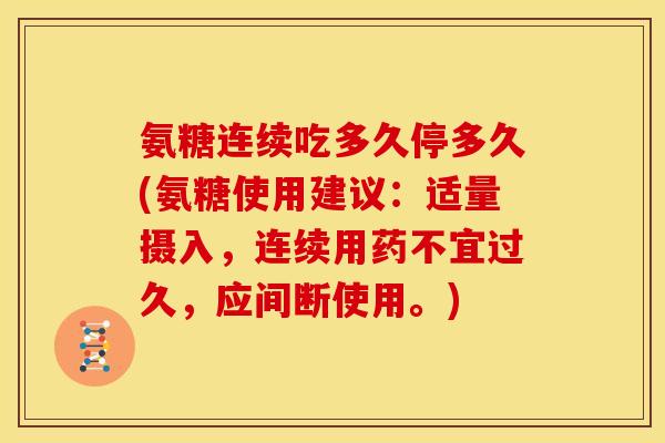 氨糖连续吃多久停多久(氨糖使用建议：适量摄入，连续用药不宜过久，应间断使用。)