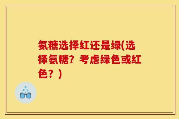 氨糖选择红还是绿(选择氨糖？考虑绿色或红色？)