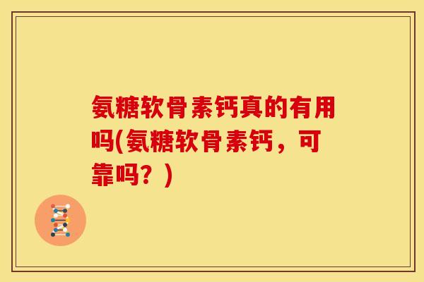 氨糖软骨素钙真的有用吗(氨糖软骨素钙，可靠吗？)