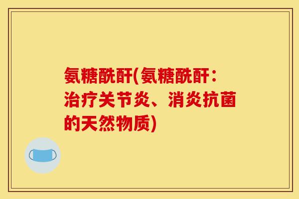 氨糖酰酐(氨糖酰酐：治疗关节炎、消炎抗菌的天然物质)