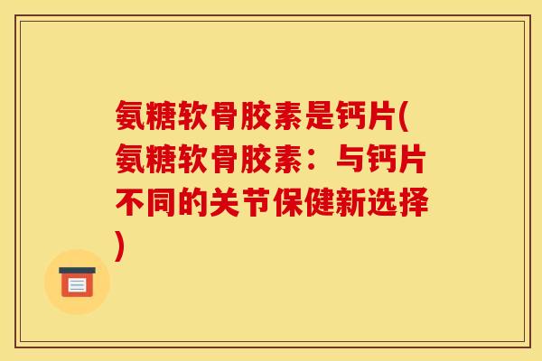 氨糖软骨胶素是钙片(氨糖软骨胶素：与钙片不同的关节保健新选择)
