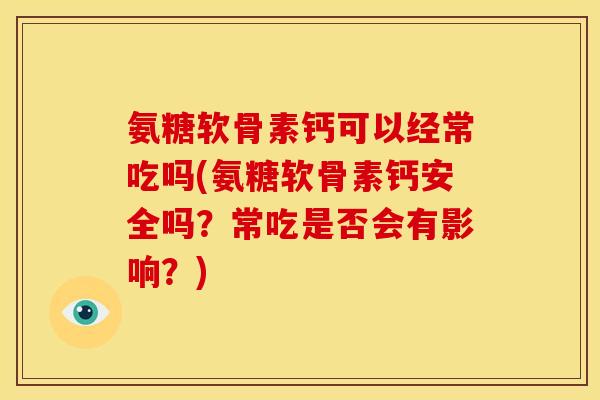 氨糖软骨素钙可以经常吃吗(氨糖软骨素钙安全吗？常吃是否会有影响？)