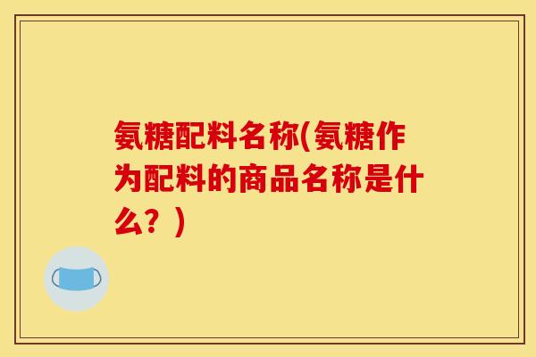 氨糖配料名称(氨糖作为配料的商品名称是什么？)