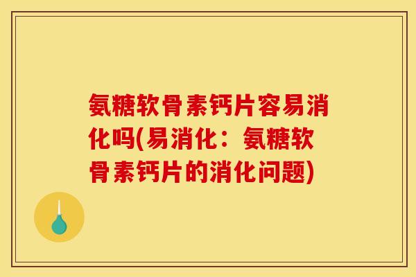 氨糖软骨素钙片容易消化吗(易消化：氨糖软骨素钙片的消化问题)