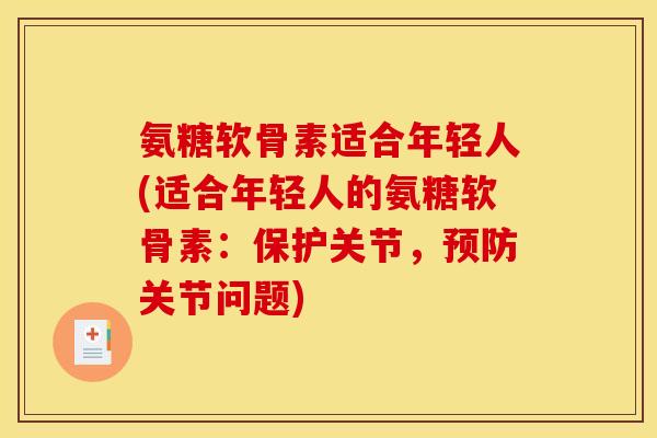 氨糖软骨素适合年轻人(适合年轻人的氨糖软骨素：保护关节，预防关节问题)
