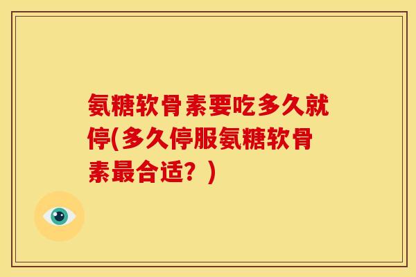 氨糖软骨素要吃多久就停(多久停服氨糖软骨素最合适？)