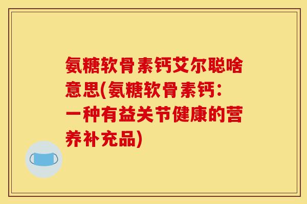 氨糖软骨素钙艾尔聪啥意思(氨糖软骨素钙：一种有益关节健康的营养补充品)
