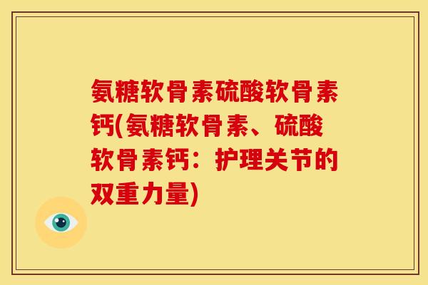 氨糖软骨素硫酸软骨素钙(氨糖软骨素、硫酸软骨素钙：护理关节的双重力量)