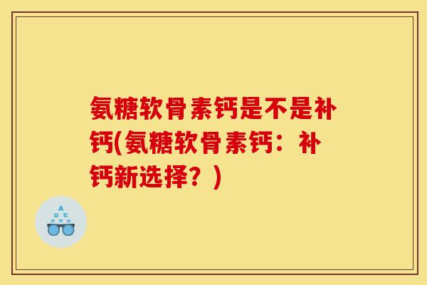 氨糖软骨素钙是不是补钙(氨糖软骨素钙：补钙新选择？)