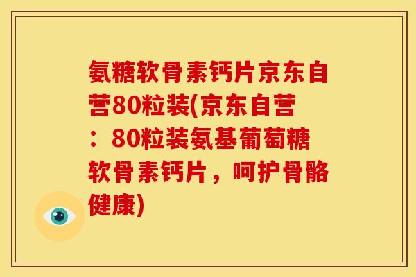 氨糖软骨素钙片京东自营80粒装(京东自营：80粒装氨基葡萄糖软骨素钙片，呵护骨骼健康)