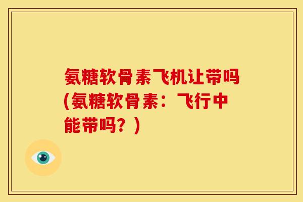氨糖软骨素飞机让带吗(氨糖软骨素：飞行中能带吗？)