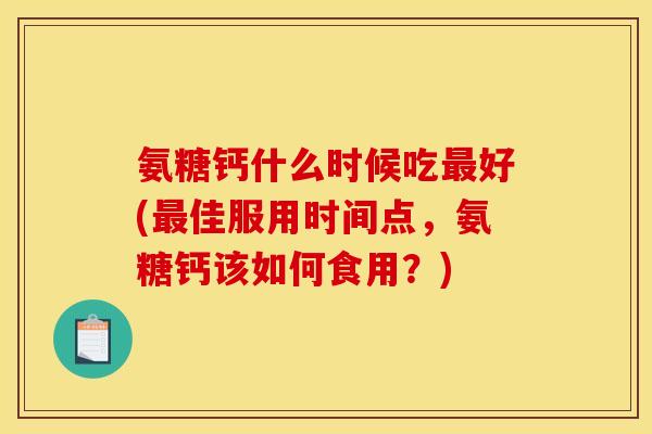 氨糖钙什么时候吃最好(最佳服用时间点，氨糖钙该如何食用？)
