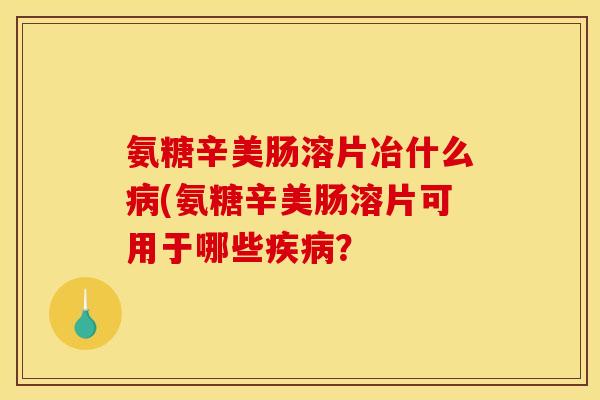 氨糖辛美肠溶片冶什么病(氨糖辛美肠溶片可用于哪些疾病？