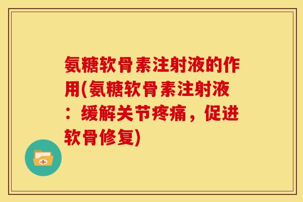 氨糖软骨素注射液的作用(氨糖软骨素注射液：缓解关节疼痛，促进软骨修复)