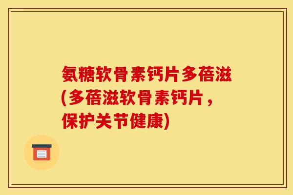 氨糖软骨素钙片多蓓滋(多蓓滋软骨素钙片，保护关节健康)