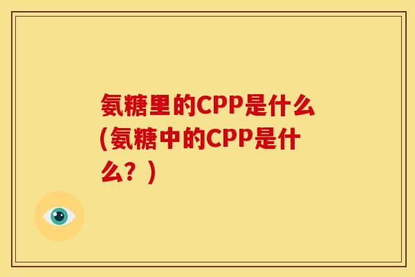 氨糖里的CPP是什么(氨糖中的CPP是什么？)