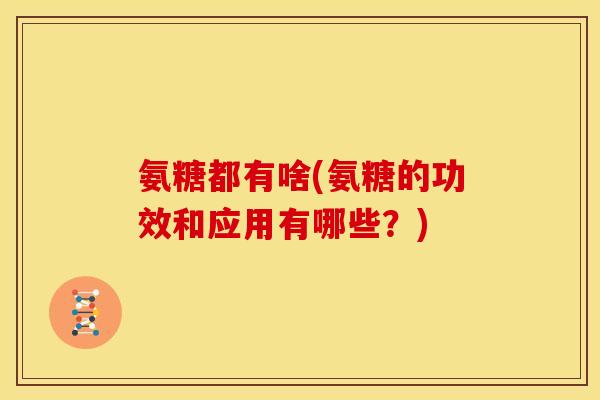 氨糖都有啥(氨糖的功效和应用有哪些？)
