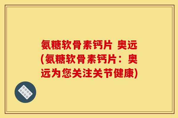 氨糖软骨素钙片 奥远(氨糖软骨素钙片：奥远为您关注关节健康)