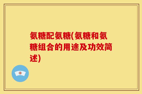 氨糖配氨糖(氨糖和氨糖组合的用途及功效简述)