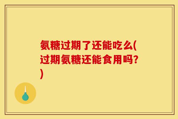 氨糖过期了还能吃么(过期氨糖还能食用吗？)