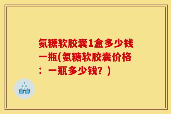 氨糖软胶囊1盒多少钱一瓶(氨糖软胶囊价格：一瓶多少钱？)