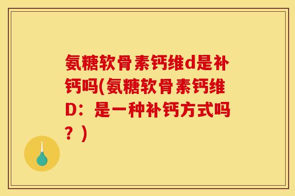 氨糖软骨素钙维d是补钙吗(氨糖软骨素钙维D：是一种补钙方式吗？)