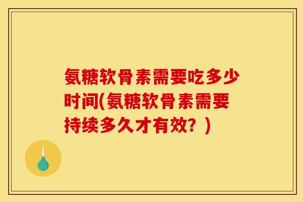 氨糖软骨素需要吃多少时间(氨糖软骨素需要持续多久才有效？)